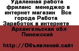 Удаленная работа, фриланс, менеджер в интернет-магазин - Все города Работа » Заработок в интернете   . Архангельская обл.,Пинежский 